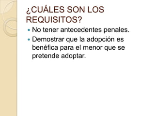 ¿CUÁLES SON LOS
REQUISITOS?
No tener antecedentes penales.
 Demostrar que la adopción es
benéfica para el menor que se
pretende adoptar.


 