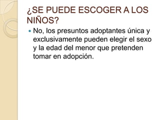 ¿SE PUEDE ESCOGER A LOS
NIÑOS?


No, los presuntos adoptantes única y
exclusivamente pueden elegir el sexo
y la edad del menor que pretenden
tomar en adopción.

 
