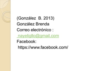 (González B. 2013)
González Brenda
Correo electrónico :
nayeligllo@gmail.com
Facebook:
https://www.facebook.com/

 