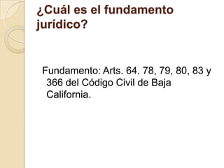 ¿Cuál es el fundamento
jurídico?

Fundamento: Arts. 64. 78, 79, 80, 83 y
366 del Código Civil de Baja
California.

 