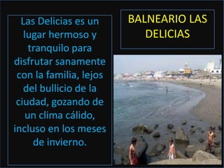 Las Delicias es un     BALNEARIO LAS
   lugar hermoso y          DELICIAS
     tranquilo para
disfrutar sanamente
 con la familia, lejos
   del bullicio de la
 ciudad, gozando de
    un clima cálido,
incluso en los meses
      de invierno.
 