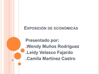 EXPOSICIÓN DE ECONÓMICAS

Presentado por:
.Wendy Muños Rodríguez
.Leidy Velasco Fajardo
.Camila Martínez Castro
 
