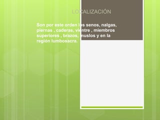 LOCALIZACIÓN
Son por este orden los senos, nalgas,
piernas , caderas, vientre , miembros
superiores , brazos, muslos y en la
región lumbosacra.
 