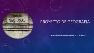 PROYECTO DE GEOGRAFIA
VISITA AL MUSEO NACIONAL DE LAS CULTURAS
 