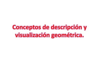 Conceptos de descripción y
 visualización geométrica.
 