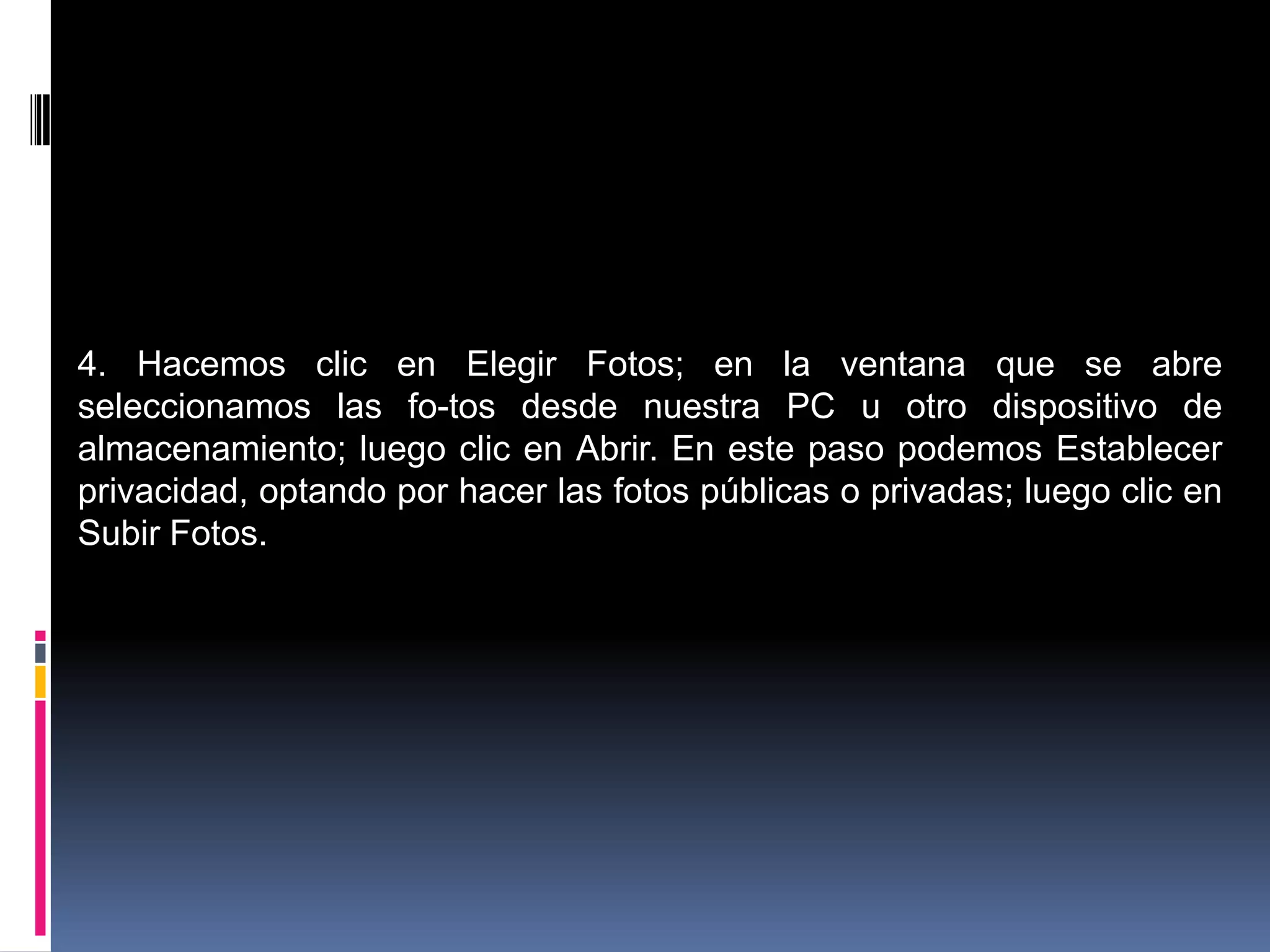 4. Hacemos clic en Elegir Fotos; en la ventana que se abre
seleccionamos las fo-tos desde nuestra PC u otro dispositivo de
almacenamiento; luego clic en Abrir. En este paso podemos Establecer
privacidad, optando por hacer las fotos públicas o privadas; luego clic en
Subir Fotos.
 
