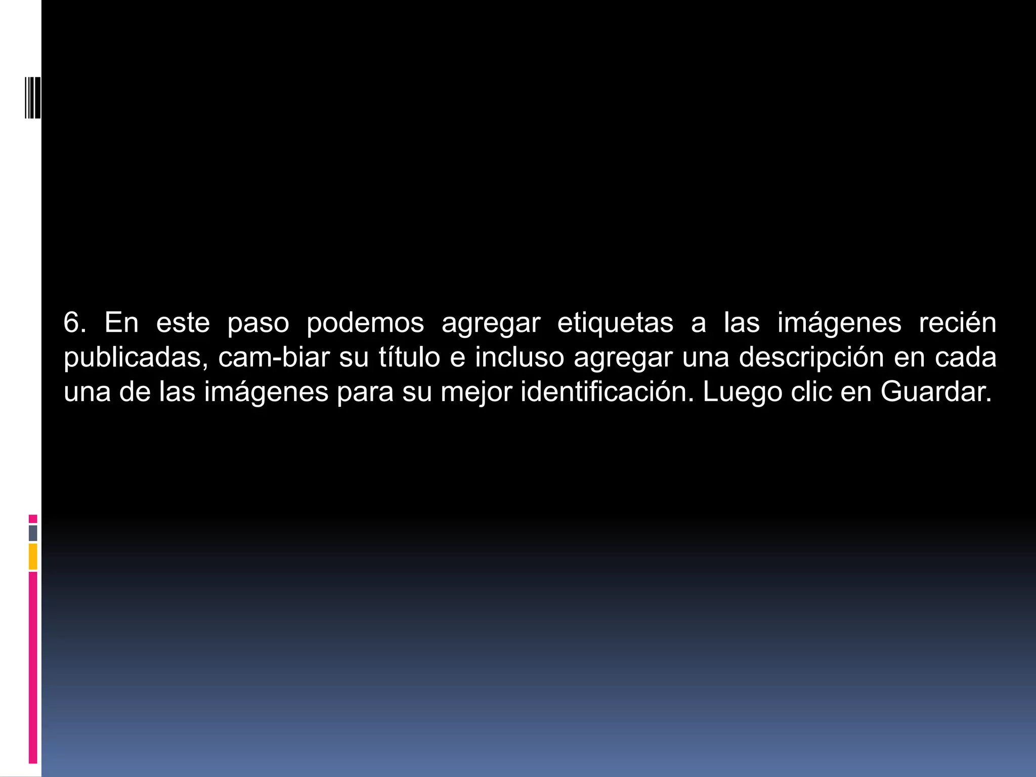 6. En este paso podemos agregar etiquetas a las imágenes recién
publicadas, cam-biar su título e incluso agregar una descripción en cada
una de las imágenes para su mejor identificación. Luego clic en Guardar.
 