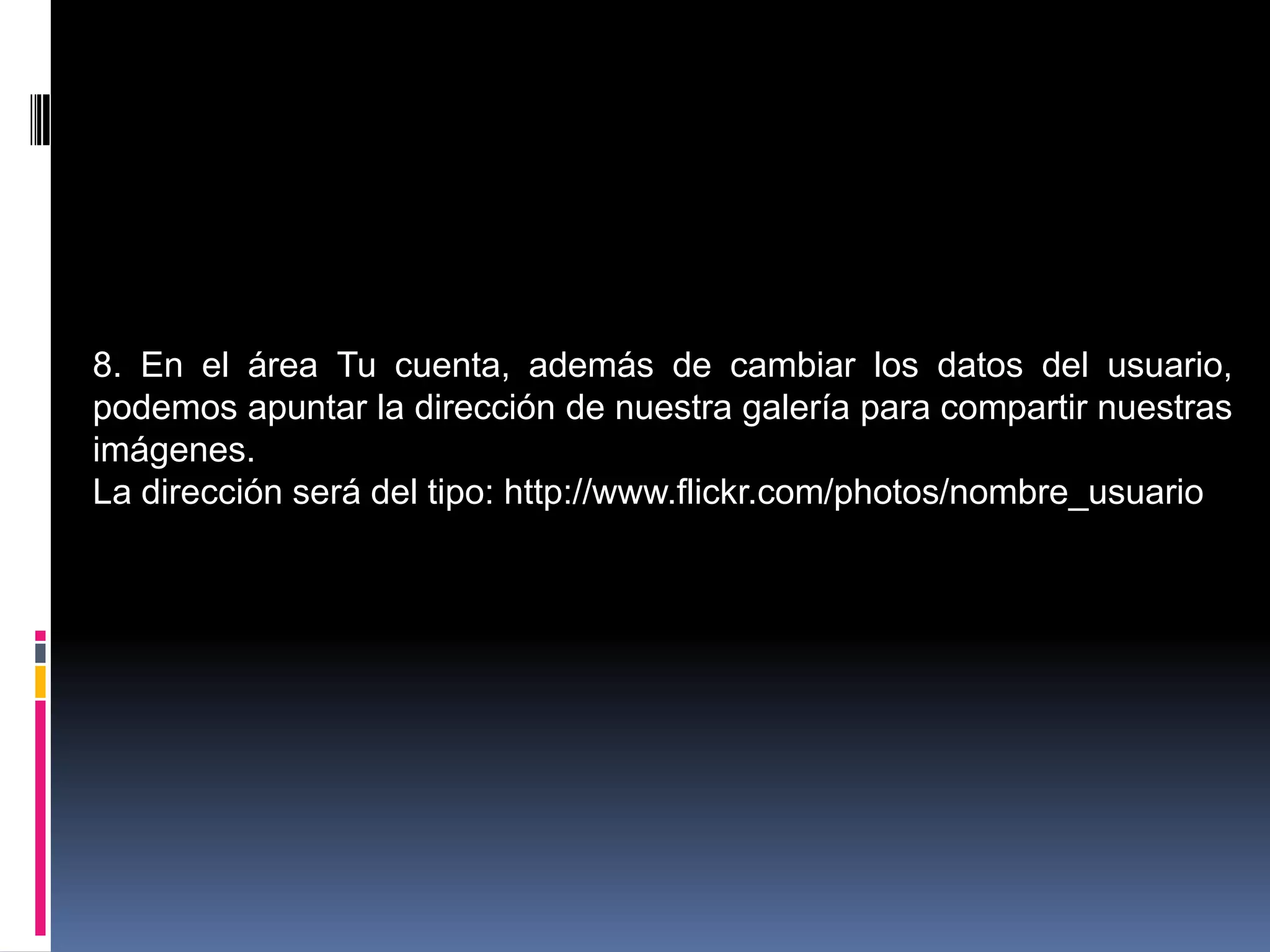 8. En el área Tu cuenta, además de cambiar los datos del usuario,
podemos apuntar la dirección de nuestra galería para compartir nuestras
imágenes.
La dirección será del tipo: http://www.flickr.com/photos/nombre_usuario
 