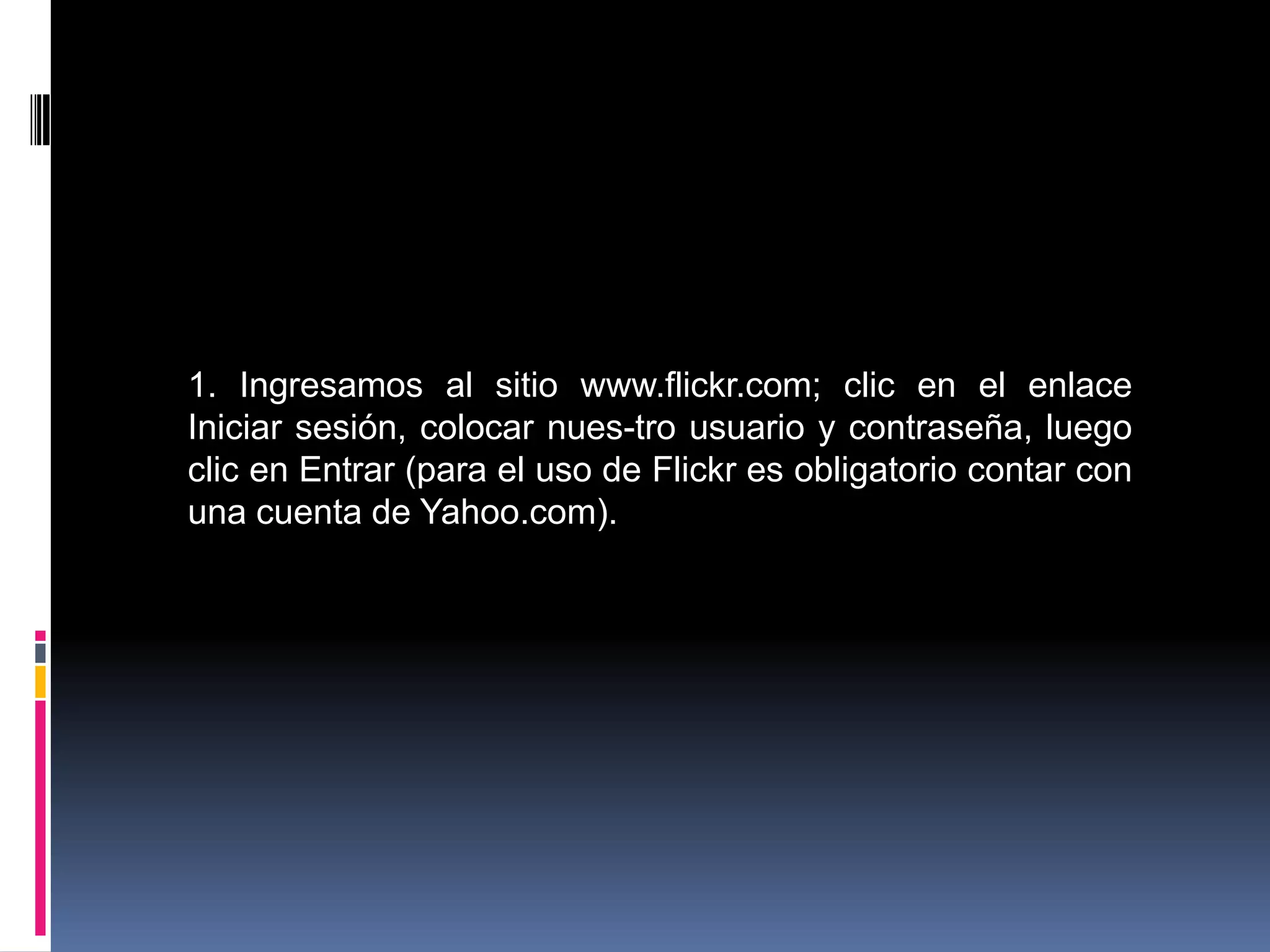 1. Ingresamos al sitio www.flickr.com; clic en el enlace
Iniciar sesión, colocar nues-tro usuario y contraseña, luego
clic en Entrar (para el uso de Flickr es obligatorio contar con
una cuenta de Yahoo.com).
 