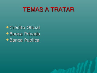 TEMAS A TRATAR

 CréditoOficial
 Banca Privada

 Banca Publica
 
