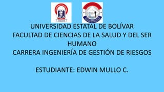 UNIVERSIDAD ESTATAL DE BOLÍVAR
FACULTAD DE CIENCIAS DE LA SALUD Y DEL SER
HUMANO
CARRERA INGENIERÍA DE GESTIÓN DE RIESGOS
ESTUDIANTE: EDWIN MULLO C.
 
