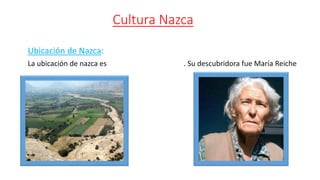 Cultura Nazca
Ubicación de Nazca:
La ubicación de nazca es . Su descubridora fue María Reiche
 