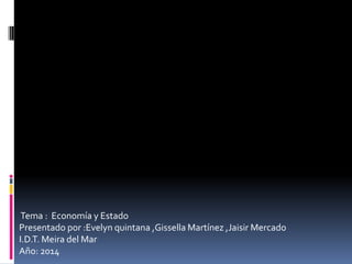 Tema : Economía y Estado
Presentado por :Evelyn quintana ,Gissella Martínez ,Jaisir Mercado
I.D.T. Meira del Mar
Año: 2014
 