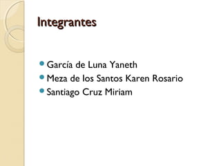 IntegrantesIntegrantes
García de Luna Yaneth
Meza de los Santos Karen Rosario
Santiago Cruz Miriam
 