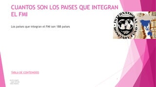 CUANTOS SON LOS PAISES QUE INTEGRAN
EL FMI
Los países que integran el FMI son 188 países
TABLA DE CONTENIDOS
karina angulo
angie estrada
kelly tibanta
7
 