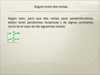 Ángulo entre dos rectas. Según esto, para que dos rectas sean perpendiculares, deben tener pendientes recíprocas y de signos contrarios, como es el caso de las siguientes rectas: 