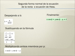 Despejando a b: Sustituyendo en la fórmula Multiplicando ambos miembros por p: Finalmente: Segunda forma normal de la ecuación de la recta  o ecuación de Hess. 