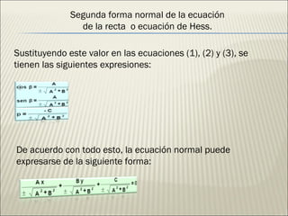 Segunda forma normal de la ecuación de la recta  o ecuación de Hess. Sustituyendo este valor en las ecuaciones (1), (2) y (3), se tienen las siguientes expresiones: De acuerdo con todo esto, la ecuación normal puede expresarse de la siguiente forma: 