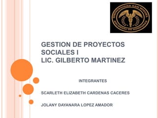GESTION DE PROYECTOS
SOCIALES I
LIC. GILBERTO MARTINEZ
INTEGRANTES
SCARLETH ELIZABETH CARDENAS CACERES
JOLANY DAYANARA LOPEZ AMADOR
 