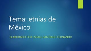 Tema: etnias de
México
ELABORADO POR: ISRAEL SANTIAGO FERNANDO
 