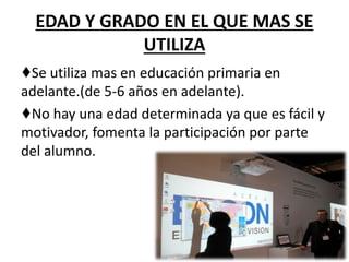 EDAD Y GRADO EN EL QUE MAS SE
UTILIZA
♦Se utiliza mas en educación primaria en
adelante.(de 5-6 años en adelante).
♦No hay una edad determinada ya que es fácil y
motivador, fomenta la participación por parte
del alumno.
 