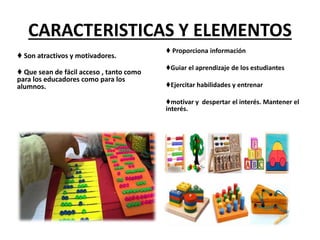 ♦ Son atractivos y motivadores.
♦ Que sean de fácil acceso , tanto como
para los educadores como para los
alumnos.
♦ Proporciona información
♦Guiar el aprendizaje de los estudiantes
♦Ejercitar habilidades y entrenar
♦motivar y despertar el interés. Mantener el
interés.
CARACTERISTICAS Y ELEMENTOS
 