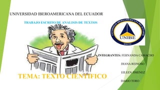 UNIVERSIDAD IBEROAMERICANA DEL ECUADOR
TRABAJO ESCRITO DE ANALISIS DE TEXTOS
TEMA: TEXTO CIENTIFICO
INTEGRANTES: FERNANDA CAMACHO
DIANA REINOSO
EILEEN JIMENEZ
DARIO TORO
 