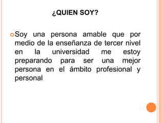 ¿QUIEN SOY?
Soy una persona amable que por
medio de la enseñanza de tercer nivel
en la universidad me estoy
preparando para ser una mejor
persona en el ámbito profesional y
personal
 