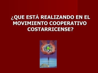 ¿ QUE EST Á  REALIZANDO EN EL MOVIMIENTO COOPERATIVO  COSTARRICENSE? 
