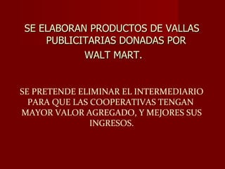 SE ELABORAN PRODUCTOS DE VALLAS PUBLICITARIAS DONADAS POR WALT MART. SE PRETENDE ELIMINAR EL INTERMEDIARIO PARA QUE LAS COOPERATIVAS TENGAN  MAYOR VALOR AGREGADO, Y MEJORES SUS INGRESOS. 