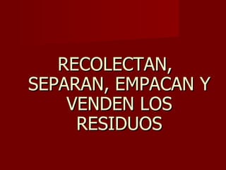 RECOLECTAN, SEPARAN, EMPACAN Y VENDEN LOS RESIDUOS 