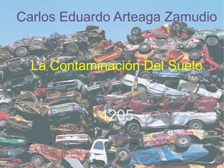 Carlos Eduardo Arteaga Zamudio La Contaminación Del Suelo 4205 Profa: Laurencia Trejo Montiel 