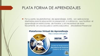 PLATA FORMA DE APRENDIZAJES
 Por su parte, las plataformas de aprendizajes (LMS), son aplicaciones
diseñadas para la educación no presencial o a distancia , que facilitan el
aprendizaje sin restricciones de horarios y sin necesidad de estar
físicamente en una escuela o centro educativo (Modalidad Presencial
 
