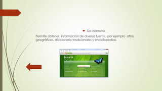  De consulta
Permite obtener información de diversa fuente, por ejemplo atlas
geográficos, diccionario tradicionales y enciclopedias.
 
