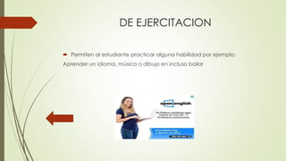 DE EJERCITACION
 Permiten al estudiante practicar alguna habilidad por ejemplo:
Aprender un idioma, música o dibujo en incluso bailar
 