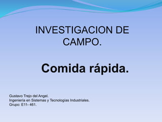 Gustavo Trejo del Angel.
Ingeniería en Sistemas y Tecnologías Industriales.
Grupo: E11- 461.
INVESTIGACION DE
CAMPO.
 