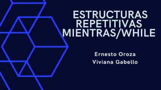 ESTRUCTURAS
REPETITIVAS
MIENTRAS/WHILE
Ernesto Oroza
Viviana Gabello
 