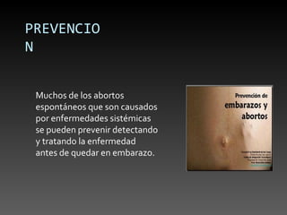 PREVENCIO
N


 Muchos de los abortos
 espontáneos que son causados
 por enfermedades sistémicas
 se pueden prevenir detectando
 y tratando la enfermedad
 antes de quedar en embarazo.
 