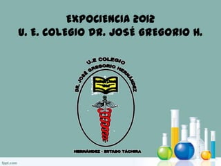 EXPOCIENCIA 2012
U. E. COLEGIO DR. JOSÉ GREGORIO H.
 