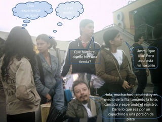 Una experiencia sin igual ¿ y el profe? Umm, !que alto! Pero aquí esta mi noxpirin Que hambre, donde hay una tienda? Hola, muchachos , aquí estoy en medio de la fila tomando la foto, cansado y esperando el registro. Daría lo que sea por un capuchino y una porción de pizza