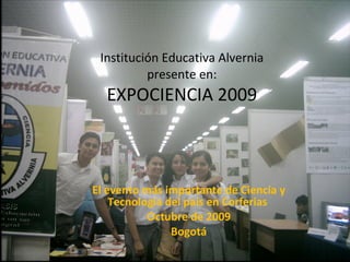 Institución Educativa Alvernia presente en: EXPOCIENCIA 2009 El evento más importante de Ciencia y Tecnología del país en Corferias  Octubre de 2009 Bogotá 