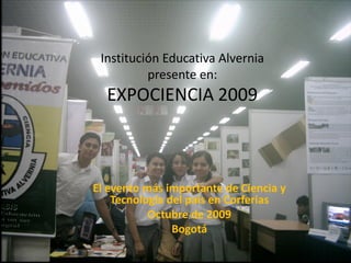 Institución Educativa Alvernia
          presente en:
  EXPOCIENCIA 2009



El evento más importante de Ciencia y
    Tecnología del país en Corferias
           Octubre de 2009
                Bogotá
 