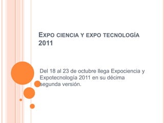 EXPO CIENCIA Y EXPO TECNOLOGÍA
2011



Del 18 al 23 de octubre llega Expociencia y
Expotecnología 2011 en su décima
segunda versión.
 