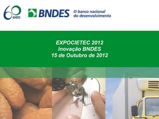 EXPOCIETEC 2012
Inovação BNDES
15 de Outubro de 2012
 