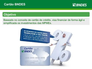Cartão BNDES
Baseado no conceito de cartão de crédito, visa financiar de forma ágil e
simplificada os investimentos das MPMEs.
Objetivo
 