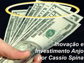 Reprodução permitida desde que citada fonte e link para site www.anjosdobrasil.net
Inovação e
Investimento Anjo
por Cassio Spina
 