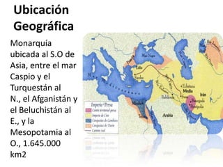 Ubicación GeográficaMonarquía ubicada al S.O de Asia, entre el mar Caspio y el Turquestán al N., el Afganistán y el Beluchistán al E., y la Mesopotamia al O., 1.645.000 km2