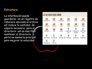 Estructura:

La información puede
guardarse en un registro de
cabecera asociado al archivo
así reduce la cantidad de
espacio necesario para el
directorio así es mas fácil
mantener el directorio o
parte en memoria principal
para mejorar la velocidad.
 
