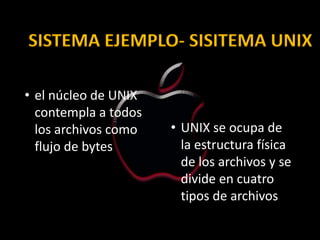SISTEMA EJEMPLO- SISITEMA UNIX

• el núcleo de UNIX
  contempla a todos
  los archivos como   • UNIX se ocupa de
  flujo de bytes        la estructura física
                        de los archivos y se
                        divide en cuatro
                        tipos de archivos
 