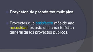  Proyectos de propósitos múltiples.
 Proyectos que satisfacen más de una
necesidad, es esto una característica
general de los proyectos públicos.
 
